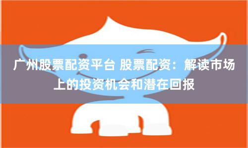 广州股票配资平台 股票配资：解读市场上的投资机会和潜在回报