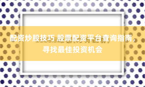 配资炒股技巧 股票配资平台查询指南，寻找最佳投资机会