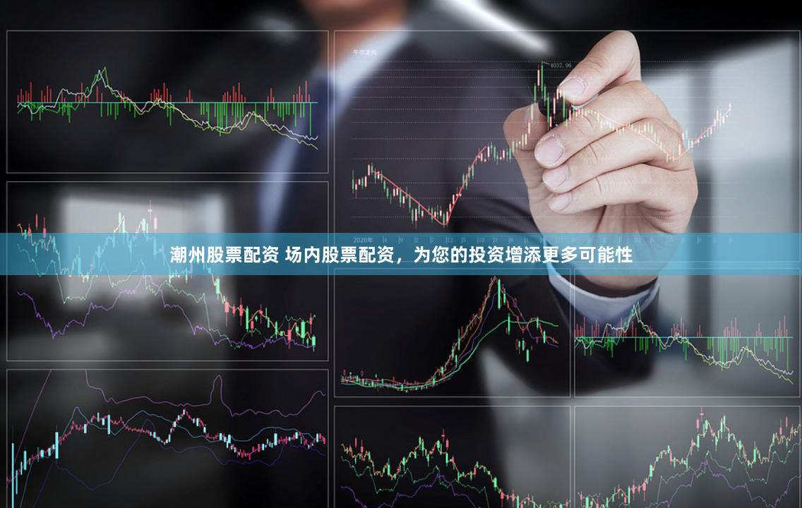 潮州股票配资 场内股票配资，为您的投资增添更多可能性