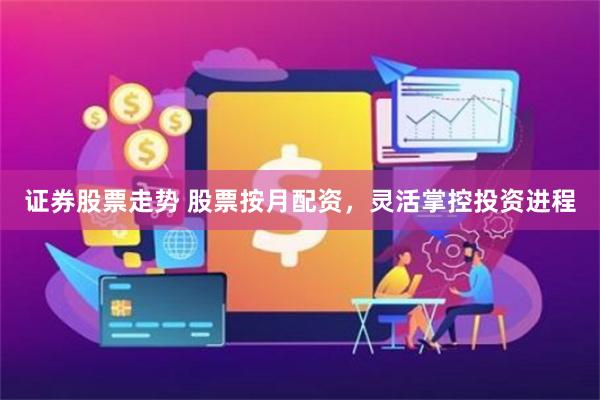 证券股票走势 股票按月配资，灵活掌控投资进程
