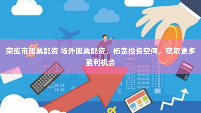 荣成市股票配资 场外股票配资，拓宽投资空间，获取更多盈利机会