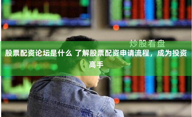 股票配资论坛是什么 了解股票配资申请流程，成为投资高手