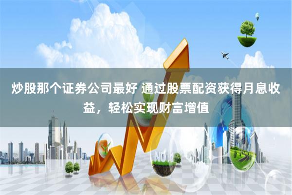 炒股那个证券公司最好 通过股票配资获得月息收益，轻松实现财富增值