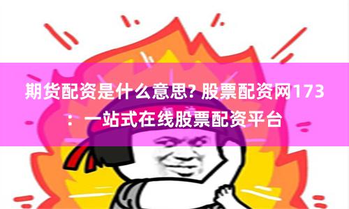 期货配资是什么意思? 股票配资网173：一站式在线股票配资平台