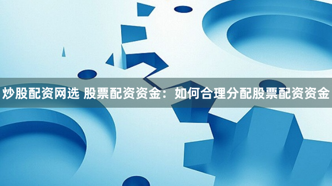 炒股配资网选 股票配资资金：如何合理分配股票配资资金