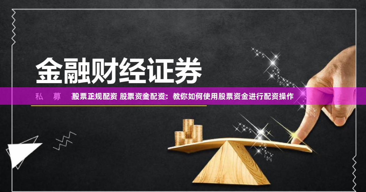 股票正规配资 股票资金配资：教你如何使用股票资金进行配资操作