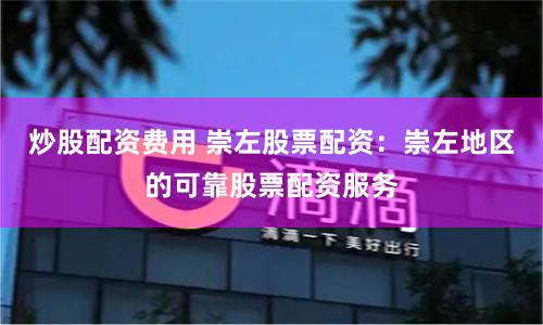 炒股配资费用 崇左股票配资：崇左地区的可靠股票配资服务