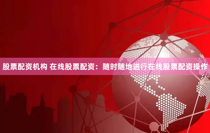 股票配资机构 在线股票配资：随时随地进行在线股票配资操作
