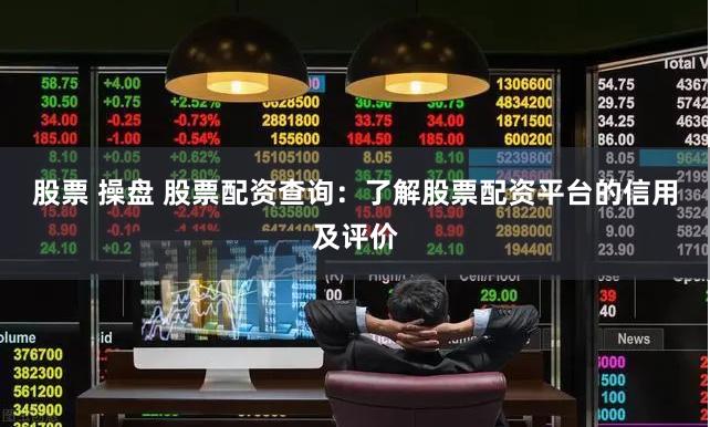 股票 操盘 股票配资查询：了解股票配资平台的信用及评价