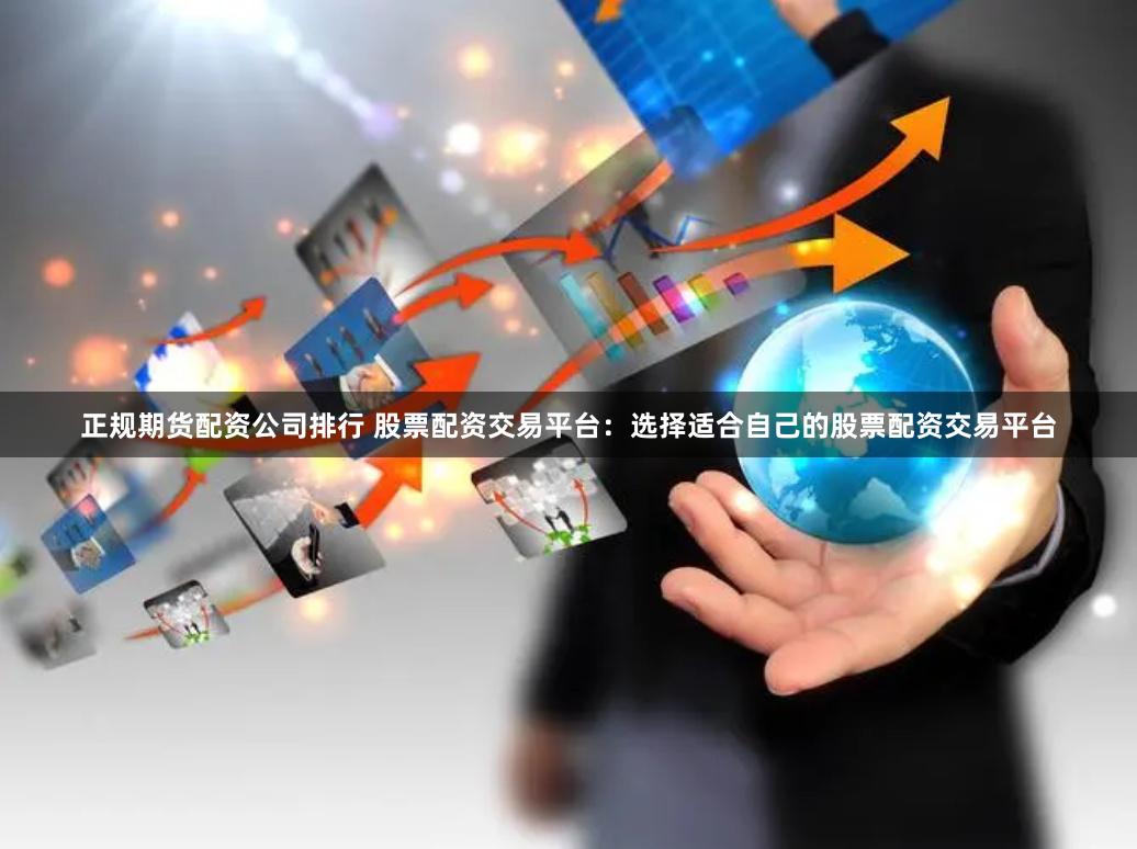 正规期货配资公司排行 股票配资交易平台：选择适合自己的股票配资交易平台