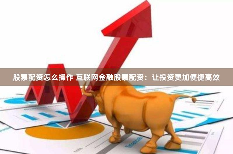 股票配资怎么操作 互联网金融股票配资：让投资更加便捷高效