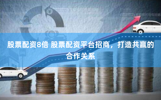 股票配资8倍 股票配资平台招商，打造共赢的合作关系