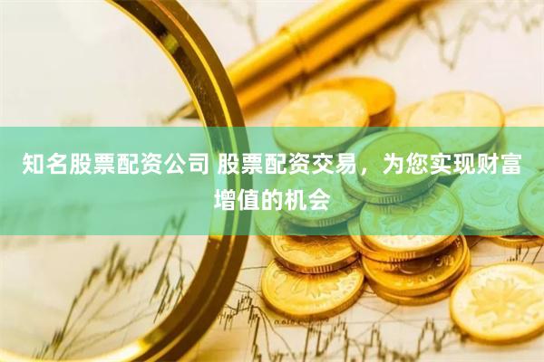 知名股票配资公司 股票配资交易，为您实现财富增值的机会