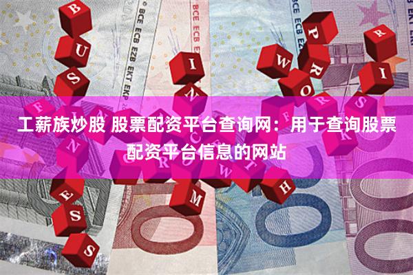 工薪族炒股 股票配资平台查询网：用于查询股票配资平台信息的网站
