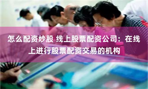 怎么配资炒股 线上股票配资公司：在线上进行股票配资交易的机构