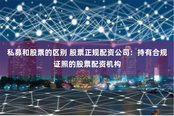 私募和股票的区别 股票正规配资公司：持有合规证照的股票配资机构