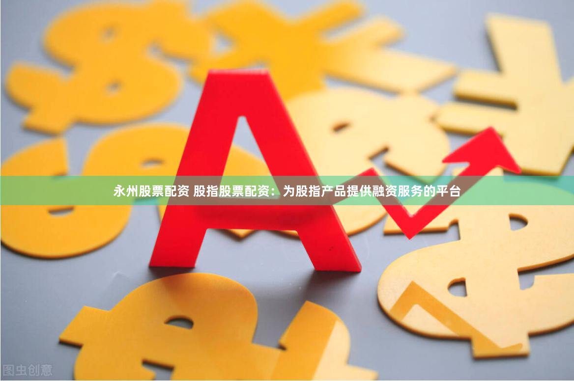 永州股票配资 股指股票配资：为股指产品提供融资服务的平台