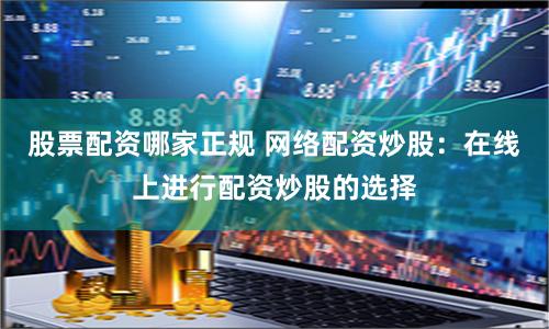 股票配资哪家正规 网络配资炒股：在线上进行配资炒股的选择