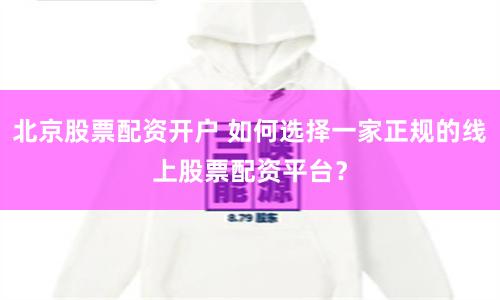 北京股票配资开户 如何选择一家正规的线上股票配资平台？