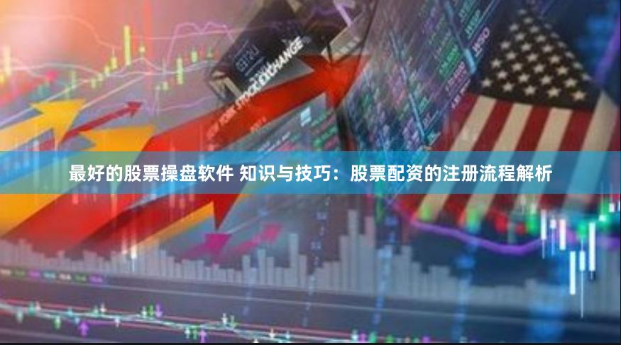 最好的股票操盘软件 知识与技巧：股票配资的注册流程解析