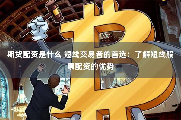 期货配资是什么 短线交易者的首选：了解短线股票配资的优势