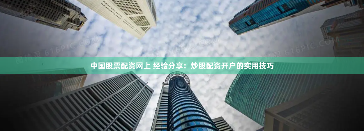 中国股票配资网上 经验分享：炒股配资开户的实用技巧