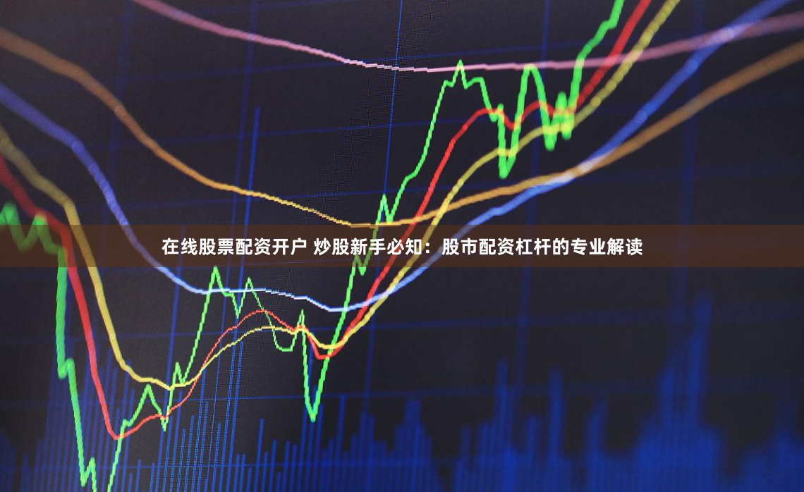 在线股票配资开户 炒股新手必知：股市配资杠杆的专业解读