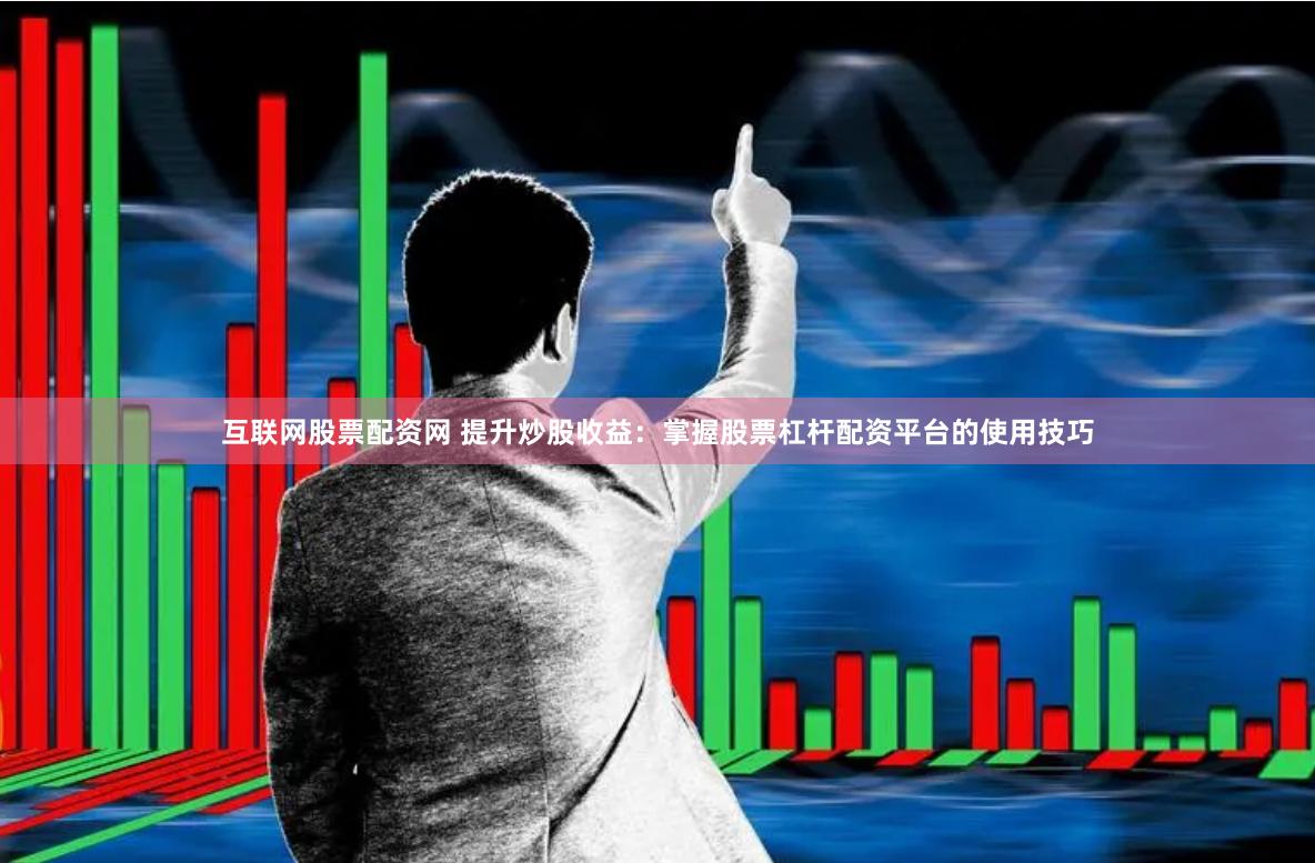 互联网股票配资网 提升炒股收益：掌握股票杠杆配资平台的使用技巧