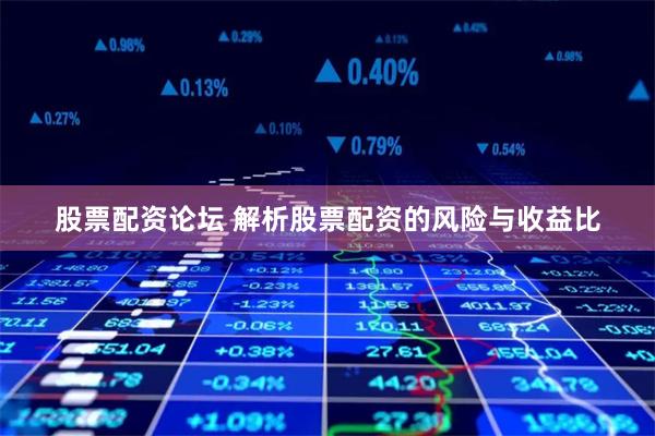 股票配资论坛 解析股票配资的风险与收益比