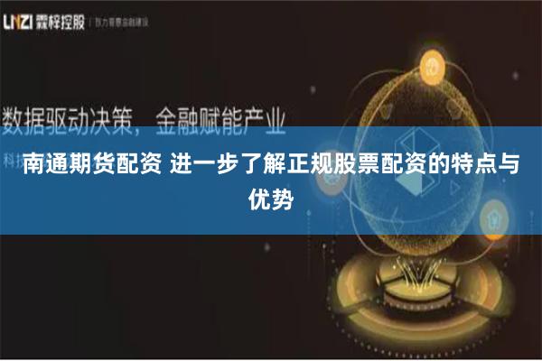 南通期货配资 进一步了解正规股票配资的特点与优势