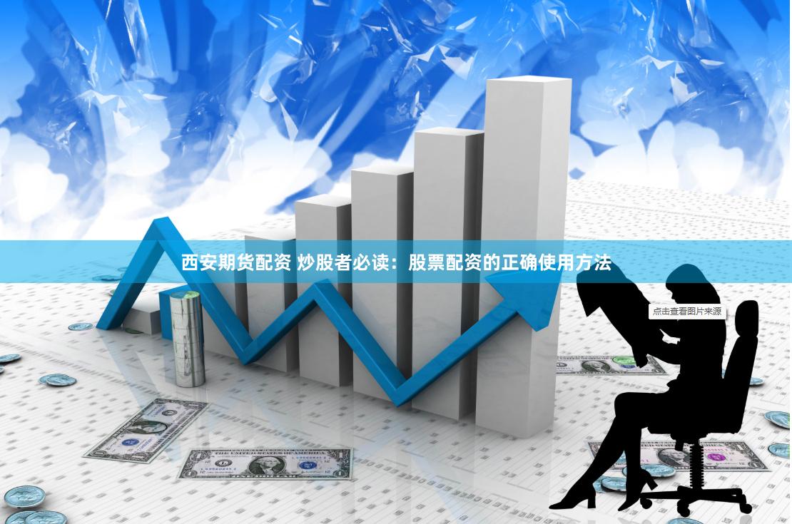 西安期货配资 炒股者必读：股票配资的正确使用方法