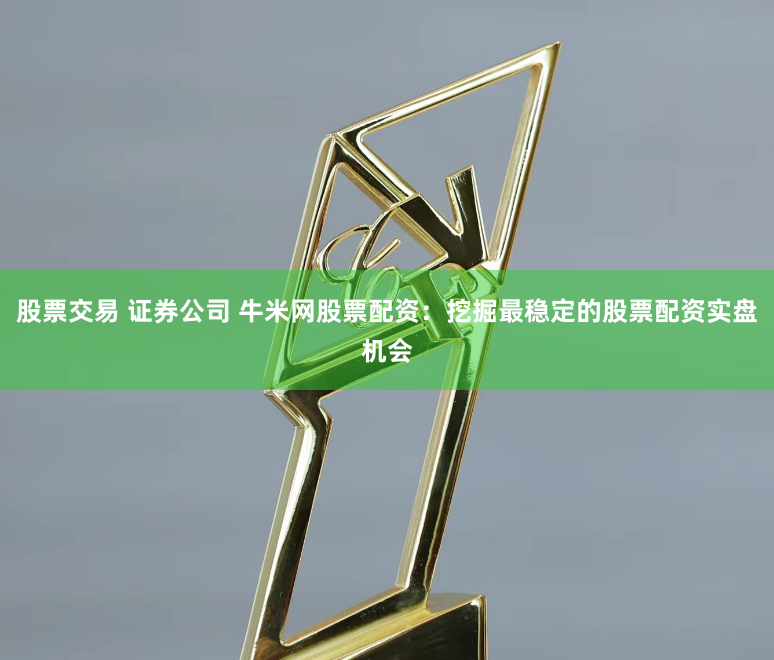 股票交易 证券公司 牛米网股票配资：挖掘最稳定的股票配资实盘机会