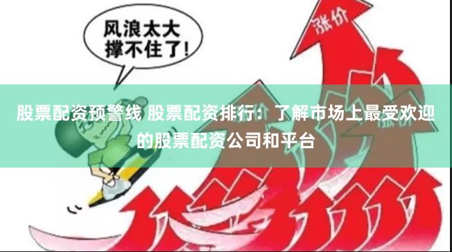 股票配资预警线 股票配资排行：了解市场上最受欢迎的股票配资公司和平台