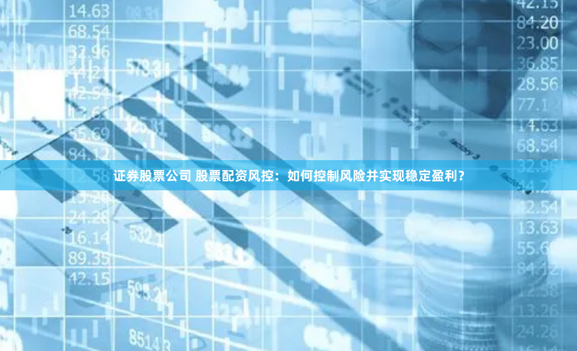 证券股票公司 股票配资风控：如何控制风险并实现稳定盈利？