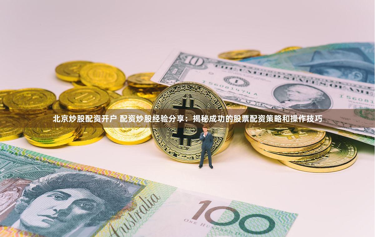 北京炒股配资开户 配资炒股经验分享：揭秘成功的股票配资策略和操作技巧