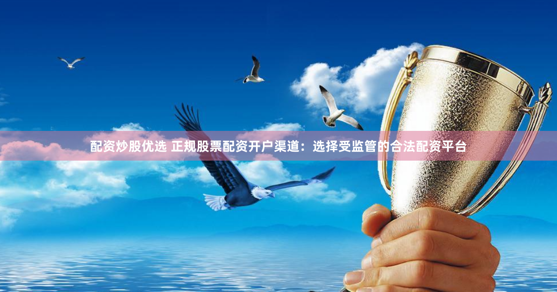 配资炒股优选 正规股票配资开户渠道：选择受监管的合法配资平台