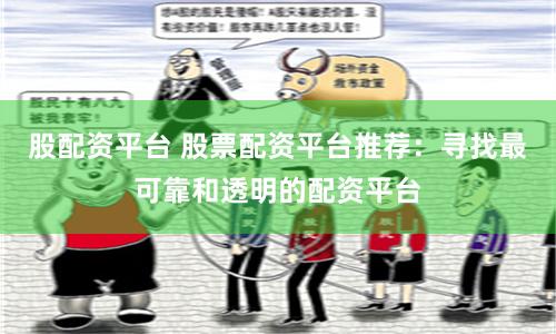 股配资平台 股票配资平台推荐：寻找最可靠和透明的配资平台