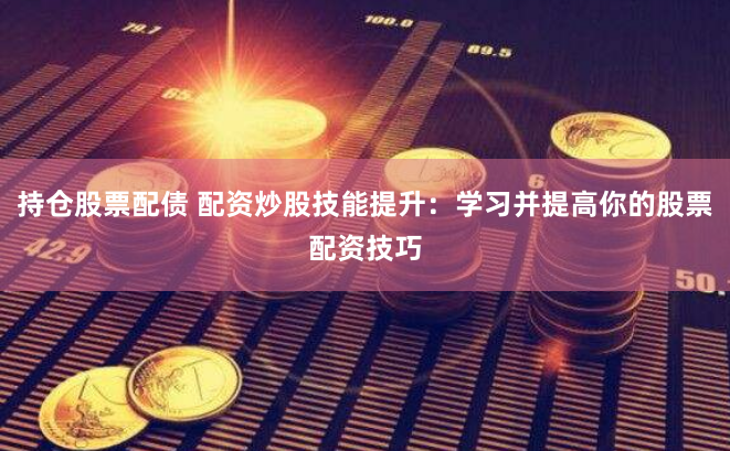 持仓股票配债 配资炒股技能提升：学习并提高你的股票配资技巧