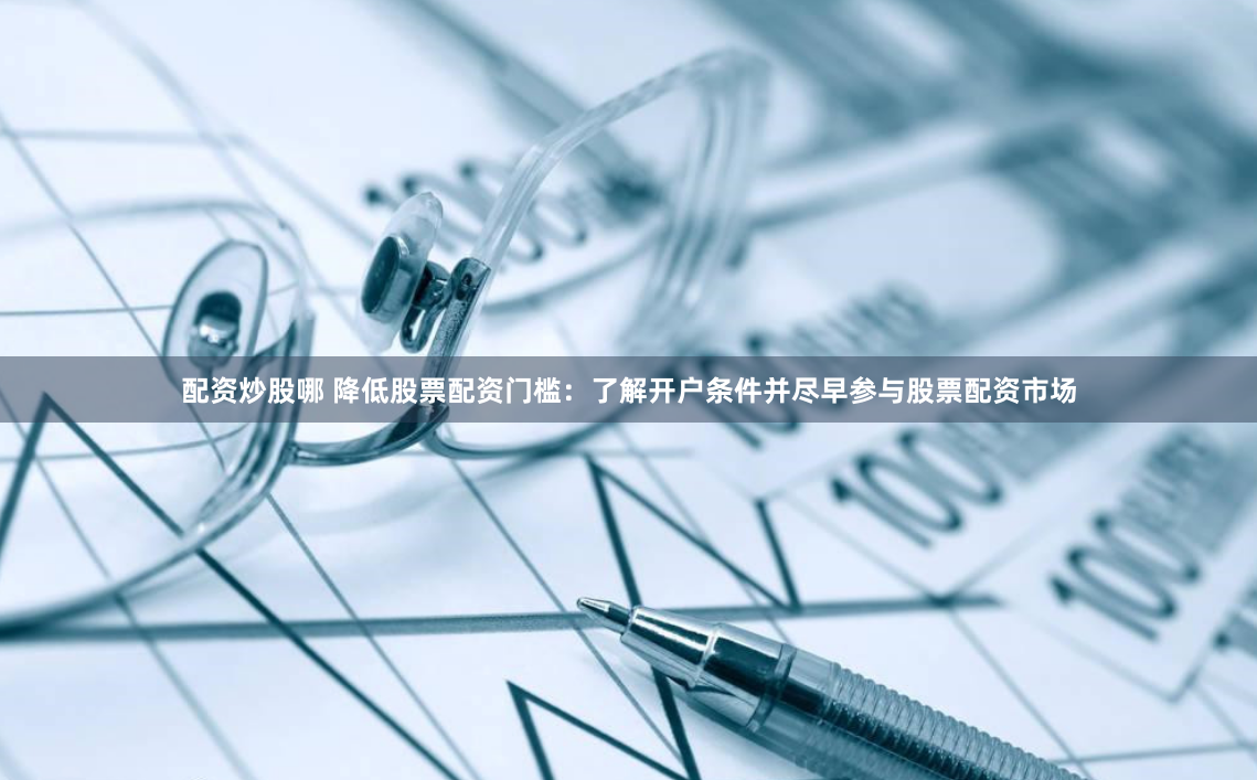配资炒股哪 降低股票配资门槛：了解开户条件并尽早参与股票配资市场