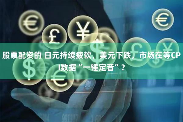 股票配资的 日元持续疲软，美元下跌，市场在等CPI数据“一锤定音”？