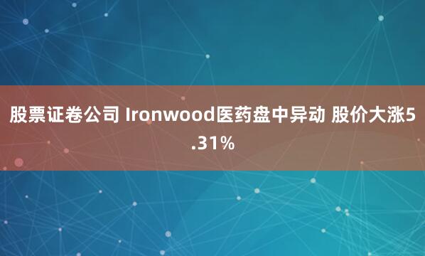 股票证卷公司 Ironwood医药盘中异动 股价大涨5.31%