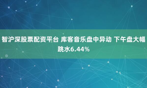 智沪深股票配资平台 库客音乐盘中异动 下午盘大幅跳水6.44%