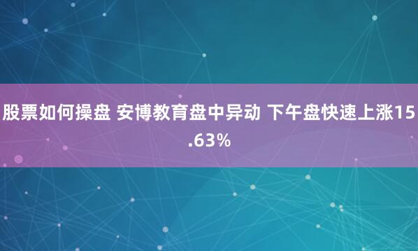 股票如何操盘 安博教育盘中异动 下午盘快速上涨15.63%