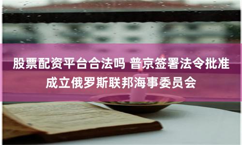股票配资平台合法吗 普京签署法令批准成立俄罗斯联邦海事委员会