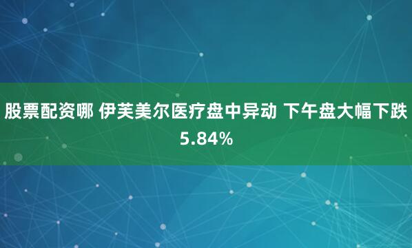 股票配资哪 伊芙美尔医疗盘中异动 下午盘大幅下跌5.84%
