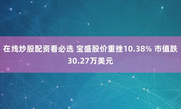 在线炒股配资看必选 宝盛股价重挫10.38% 市值跌30.27万美元