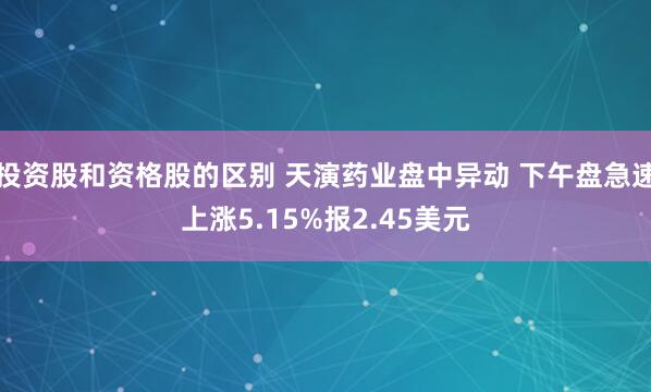投资股和资格股的区别 天演药业盘中异动 下午盘急速上涨5.15%报2.45美元
