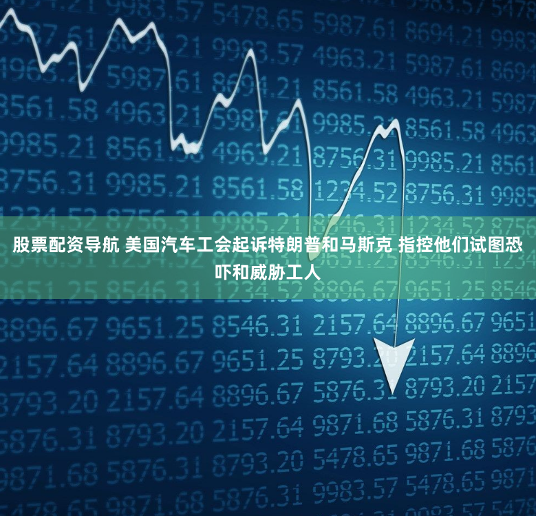 股票配资导航 美国汽车工会起诉特朗普和马斯克 指控他们试图恐吓和威胁工人
