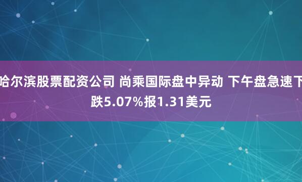 哈尔滨股票配资公司 尚乘国际盘中异动 下午盘急速下跌5.07%报1.31美元
