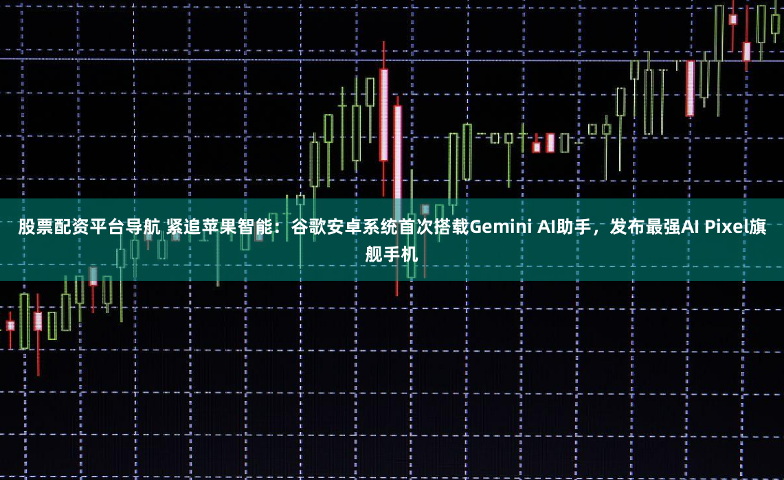股票配资平台导航 紧追苹果智能：谷歌安卓系统首次搭载Gemini AI助手，发布最强AI Pixel旗舰手机
